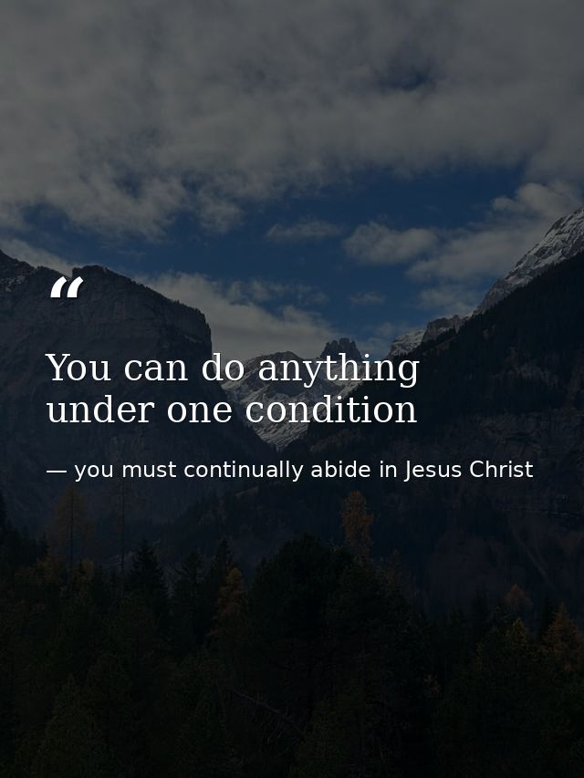 You can do anything under one condition — you must continually abide in Jesus Christ