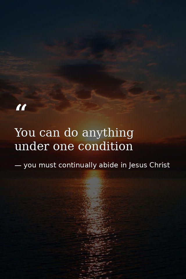 You can do anything under one condition — you must continually abide in Jesus Christ