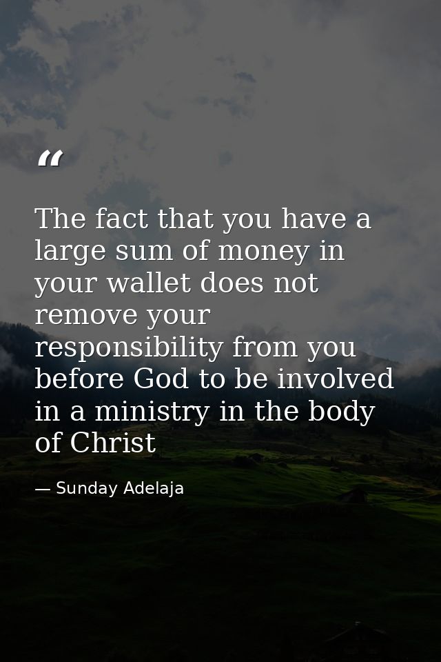 The fact that you have a large sum of money in your wallet does not remove your responsibility from you before God to be — Sunday Adelaja
