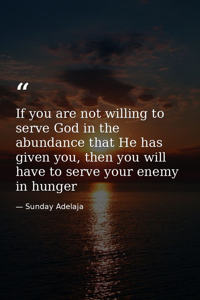 If you are not willing to serve God in the abundance that He has given you, then you will have to serve your enemy in hu — Sunday Adelaja