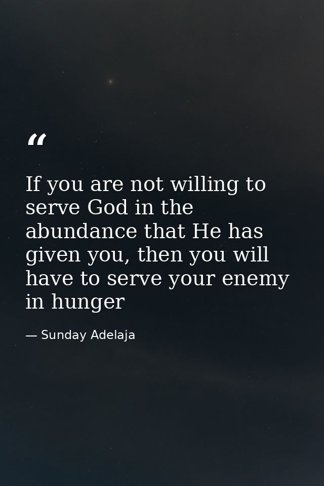 If you are not willing to serve God in the abundance that He has given you, then you will have to serve your enemy in hu — Sunday Adelaja