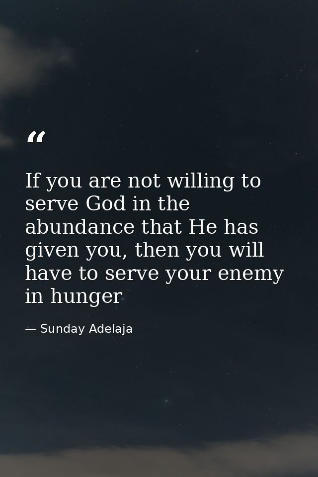 If you are not willing to serve God in the abundance that He has given you, then you will have to serve your enemy in hu — Sunday Adelaja
