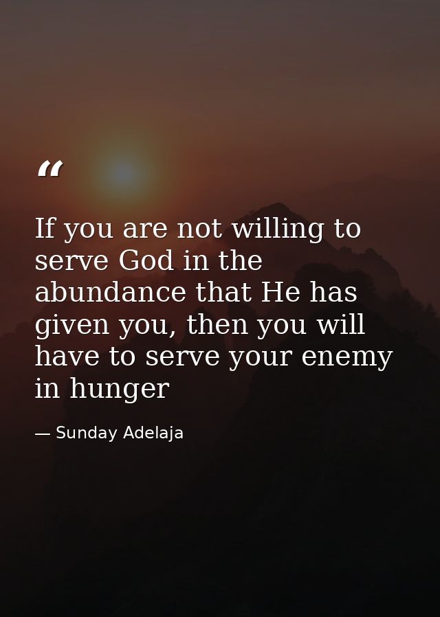If you are not willing to serve God in the abundance that He has given you, then you will have to serve your enemy in hu — Sunday Adelaja