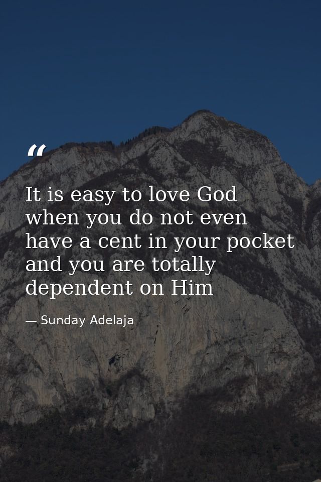 It is easy to love God when you do not even have a cent in your pocket and you are totally dependent on Him — Sunday Adelaja