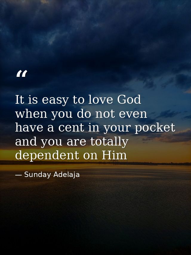 It is easy to love God when you do not even have a cent in your pocket and you are totally dependent on Him — Sunday Adelaja