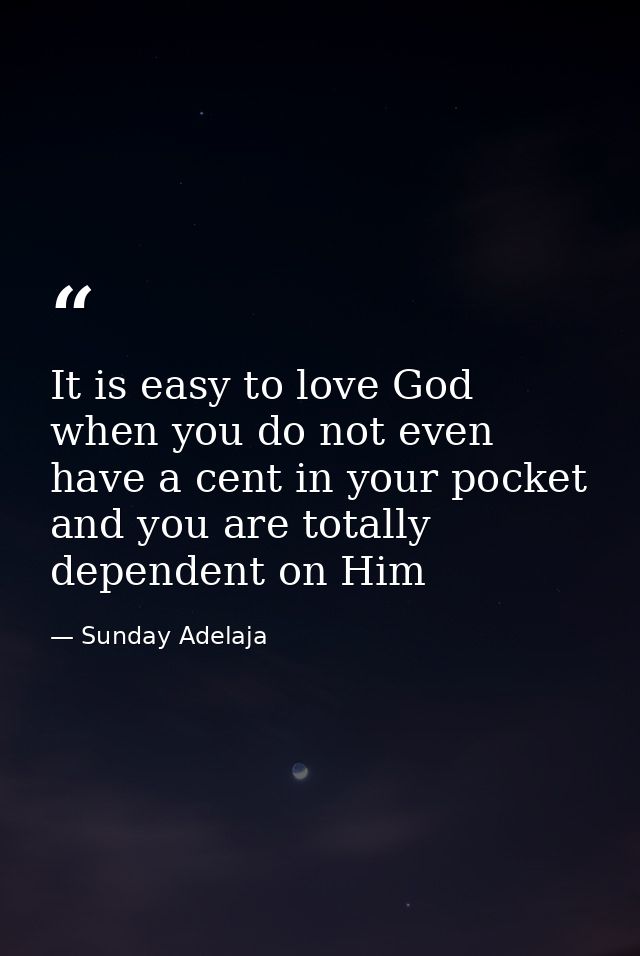 It is easy to love God when you do not even have a cent in your pocket and you are totally dependent on Him — Sunday Adelaja