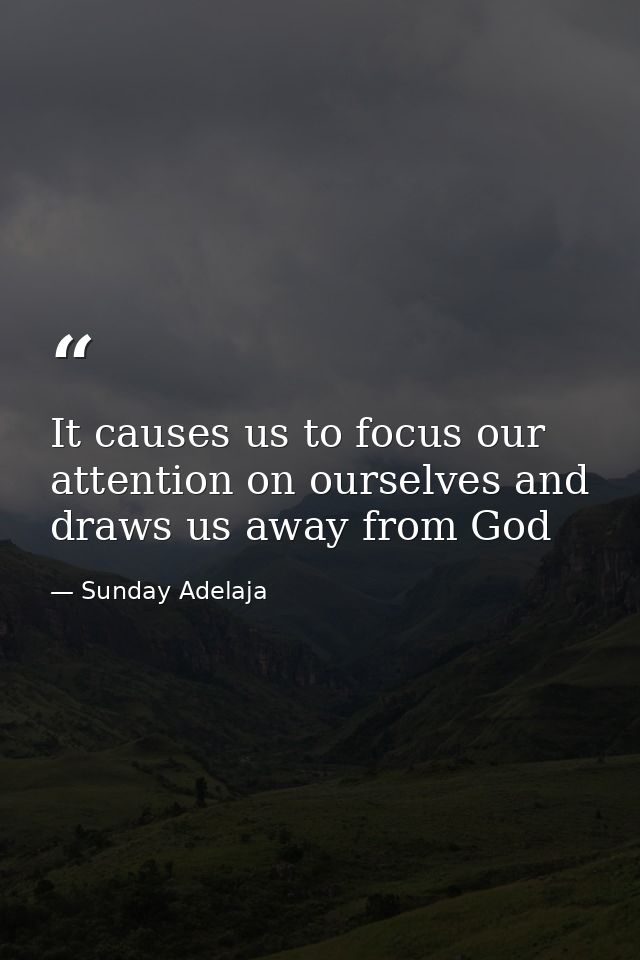 It causes us to focus our attention on ourselves and draws us away from God — Sunday Adelaja