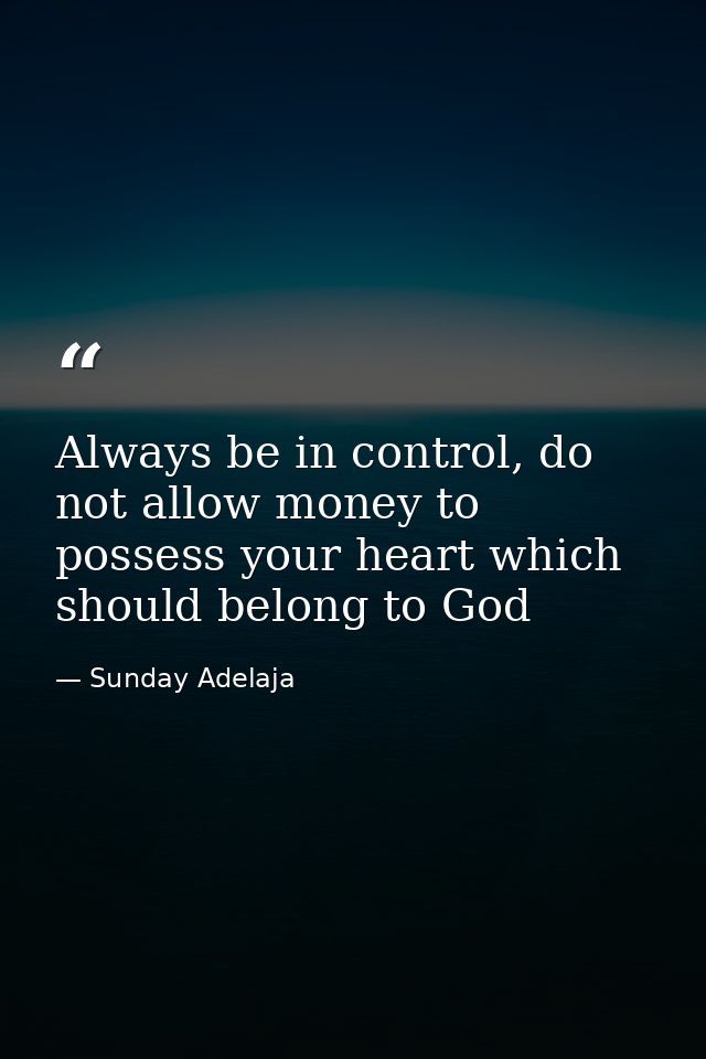 Always be in control, do not allow money to possess your heart which should belong to God — Sunday Adelaja