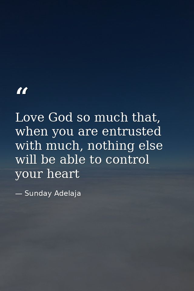 Love God so much that, when you are entrusted with much, nothing else will be able to control your heart — Sunday Adelaja