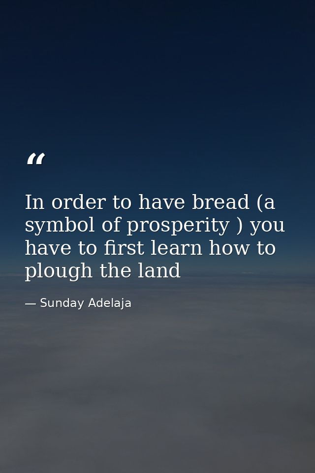 In order to have bread (a symbol of prosperity ) you have to first learn how to plough the land — Sunday Adelaja