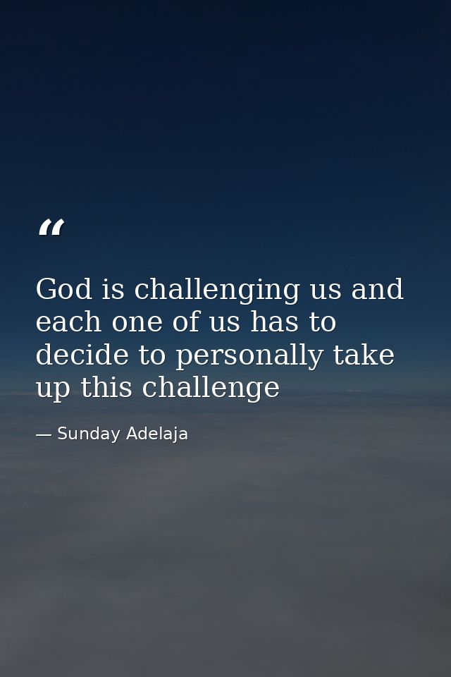 God is challenging us and each one of us has to decide to personally take up this challenge — Sunday Adelaja