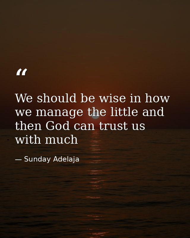 We should be wise in how we manage the little and then God can trust us with much — Sunday Adelaja