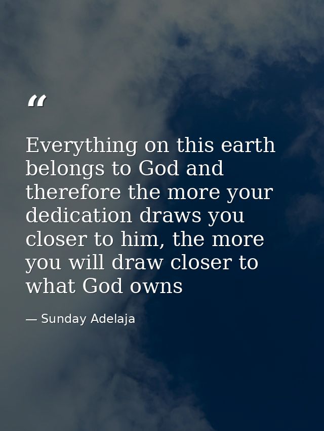 Everything on this earth belongs to God and therefore the more your dedication draws you closer to him, the more you wil — Sunday Adelaja