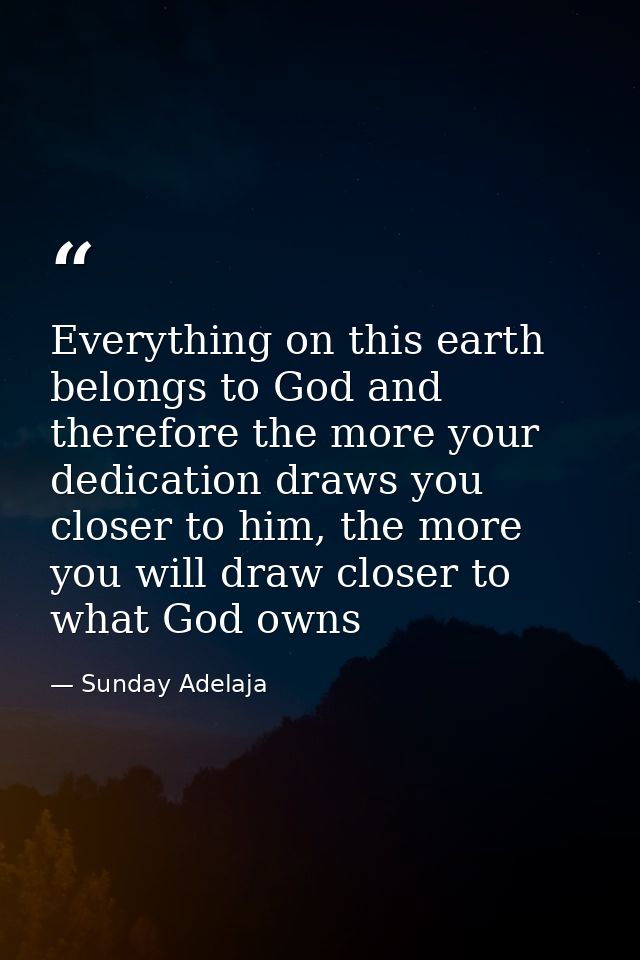 Everything on this earth belongs to God and therefore the more your dedication draws you closer to him, the more you wil — Sunday Adelaja