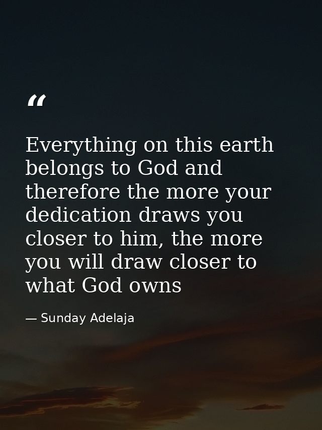 Everything on this earth belongs to God and therefore the more your dedication draws you closer to him, the more you wil — Sunday Adelaja