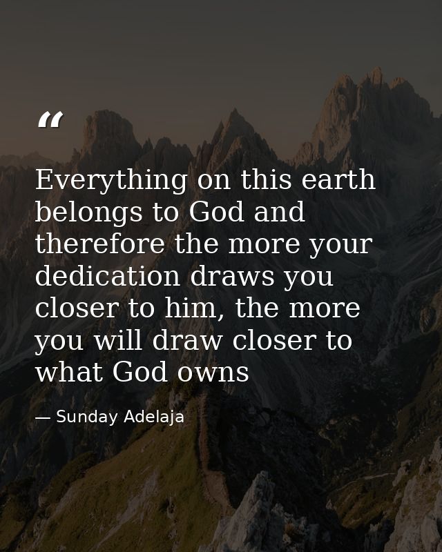 Everything on this earth belongs to God and therefore the more your dedication draws you closer to him, the more you wil — Sunday Adelaja