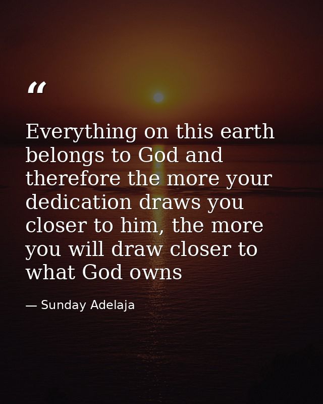 Everything on this earth belongs to God and therefore the more your dedication draws you closer to him, the more you wil — Sunday Adelaja