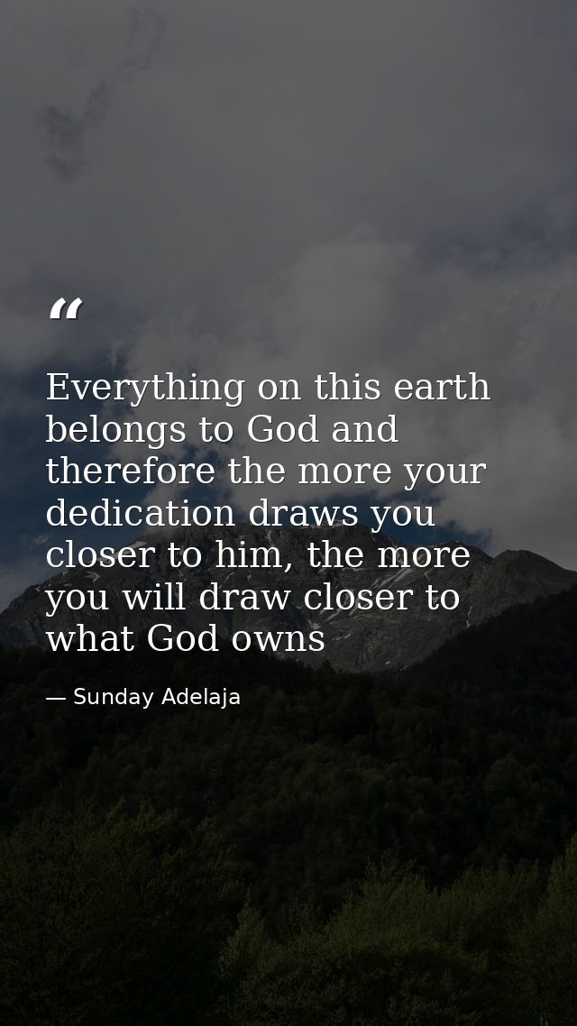 Everything on this earth belongs to God and therefore the more your dedication draws you closer to him, the more you wil — Sunday Adelaja