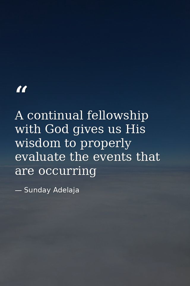A continual fellowship with God gives us His wisdom to properly evaluate the events that are occurring — Sunday Adelaja