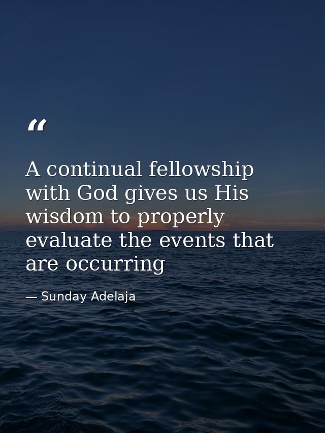 A continual fellowship with God gives us His wisdom to properly evaluate the events that are occurring — Sunday Adelaja