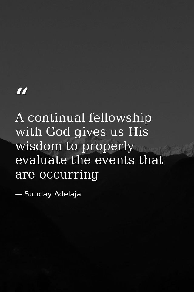 A continual fellowship with God gives us His wisdom to properly evaluate the events that are occurring — Sunday Adelaja