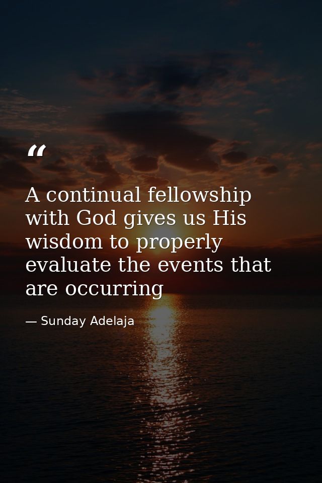 A continual fellowship with God gives us His wisdom to properly evaluate the events that are occurring — Sunday Adelaja