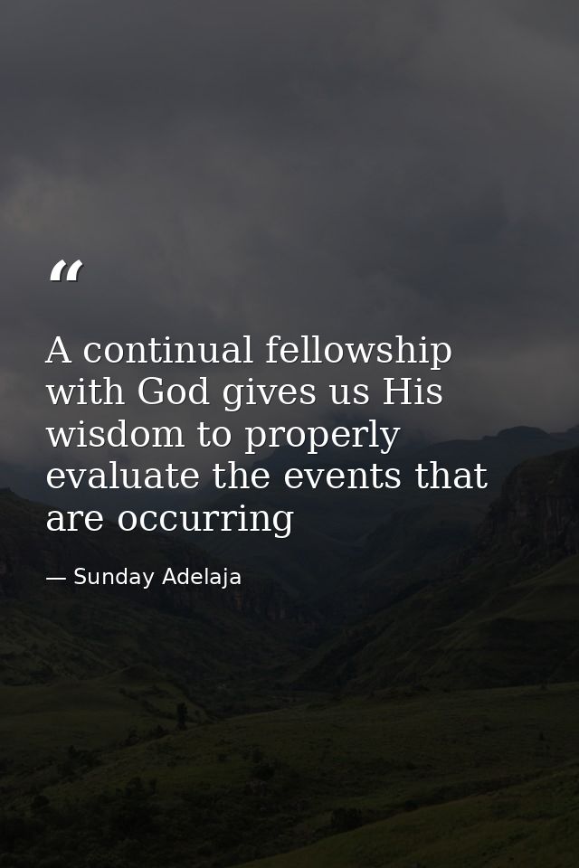 A continual fellowship with God gives us His wisdom to properly evaluate the events that are occurring — Sunday Adelaja