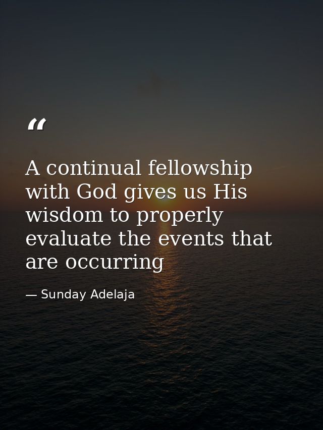 A continual fellowship with God gives us His wisdom to properly evaluate the events that are occurring — Sunday Adelaja