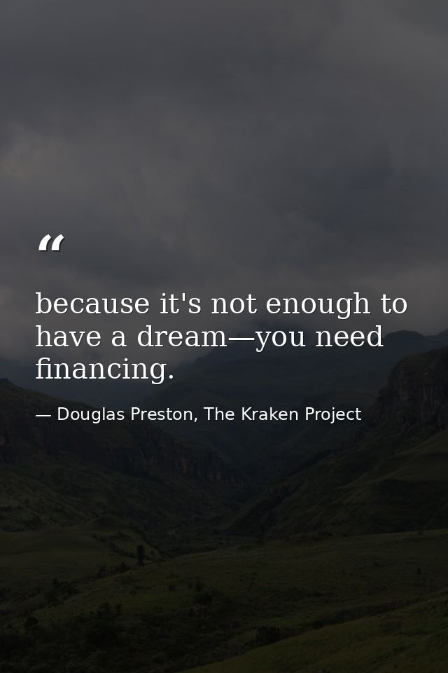 because it's not enough to have a dream—you need financing. — Douglas Preston, The Kraken Project