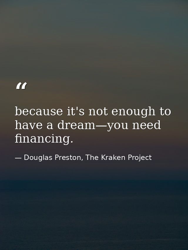 because it's not enough to have a dream—you need financing. — Douglas Preston, The Kraken Project