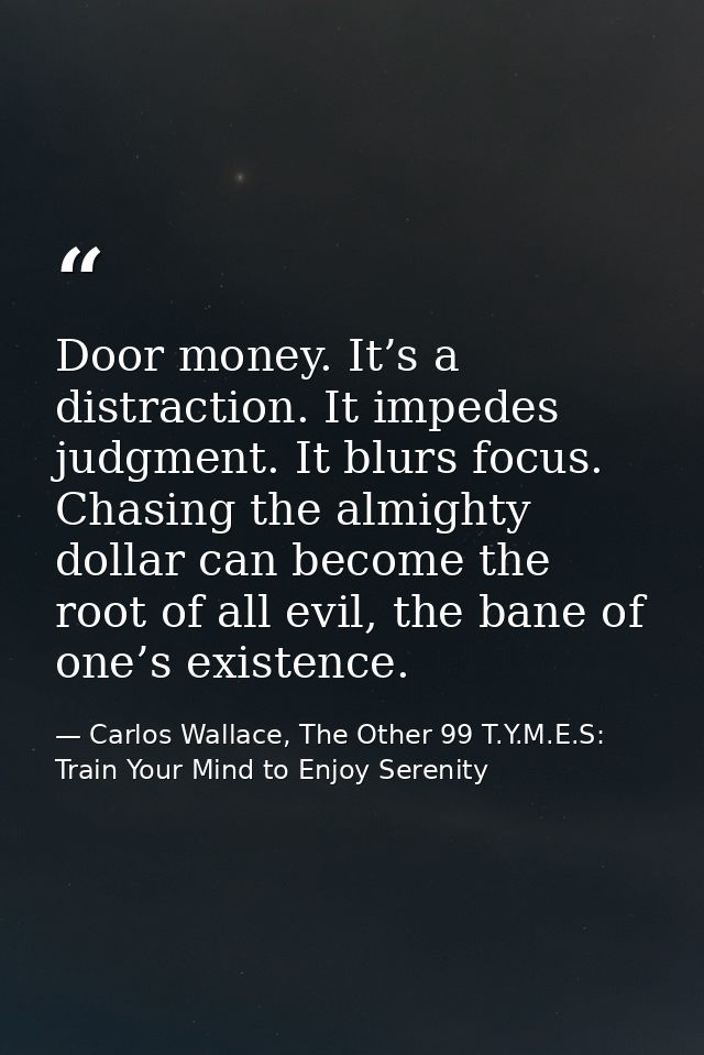 Door money. It’s a distraction. It impedes judgment. It blurs focus. Chasing the almighty dollar can become the root of  — Carlos Wallace, The Other 99 T.Y.M.E.S: Train Your Mind to Enjoy Serenity