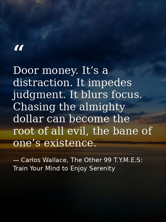 Door money. It’s a distraction. It impedes judgment. It blurs focus. Chasing the almighty dollar can become the root of  — Carlos Wallace, The Other 99 T.Y.M.E.S: Train Your Mind to Enjoy Serenity