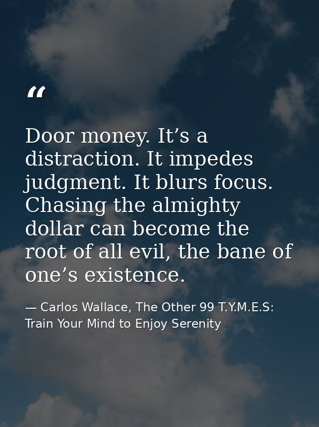 Door money. It’s a distraction. It impedes judgment. It blurs focus. Chasing the almighty dollar can become the root of  — Carlos Wallace, The Other 99 T.Y.M.E.S: Train Your Mind to Enjoy Serenity