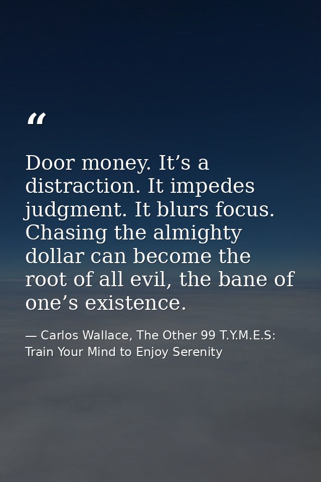 Door money. It’s a distraction. It impedes judgment. It blurs focus. Chasing the almighty dollar can become the root of  — Carlos Wallace, The Other 99 T.Y.M.E.S: Train Your Mind to Enjoy Serenity
