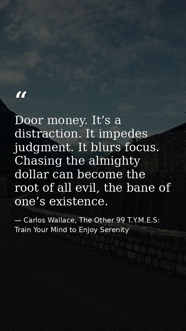 Door money. It’s a distraction. It impedes judgment. It blurs focus. Chasing the almighty dollar can become the root of  — Carlos Wallace, The Other 99 T.Y.M.E.S: Train Your Mind to Enjoy Serenity