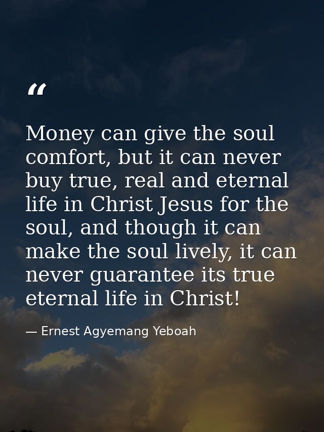Money can give the soul comfort, but it can never buy true, real and eternal life in Christ Jesus for the soul, and thou — Ernest Agyemang Yeboah