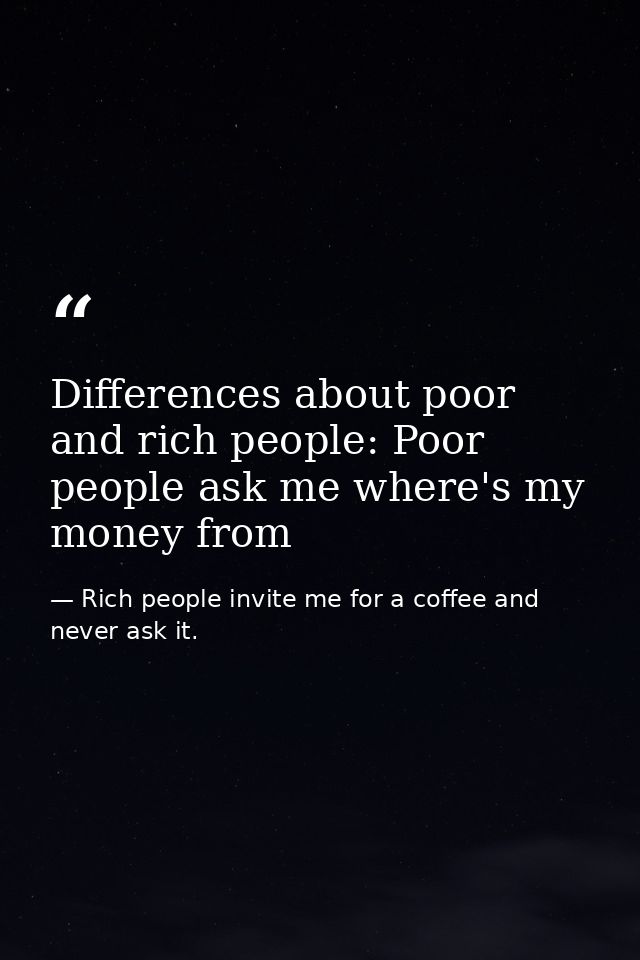 Differences about poor and rich people: Poor people ask me where's my money from — Rich people invite me for a coffee and never ask it.