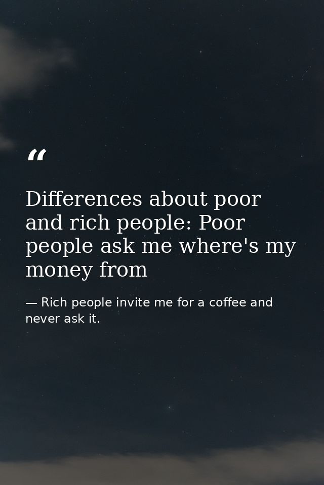 Differences about poor and rich people: Poor people ask me where's my money from — Rich people invite me for a coffee and never ask it.