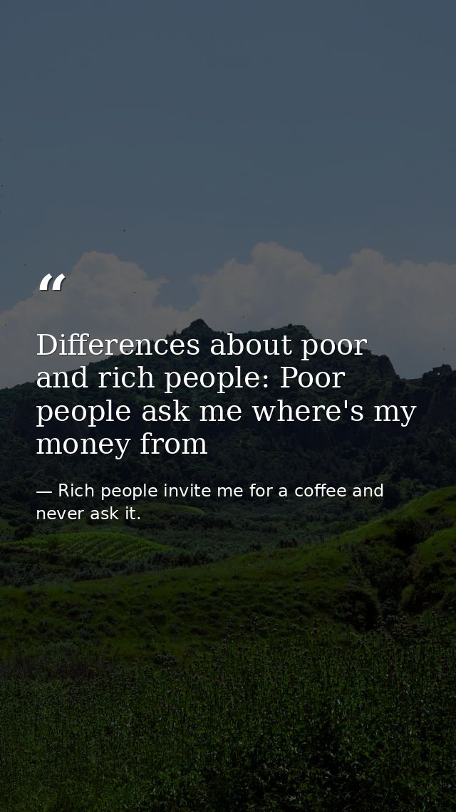 Differences about poor and rich people: Poor people ask me where's my money from — Rich people invite me for a coffee and never ask it.