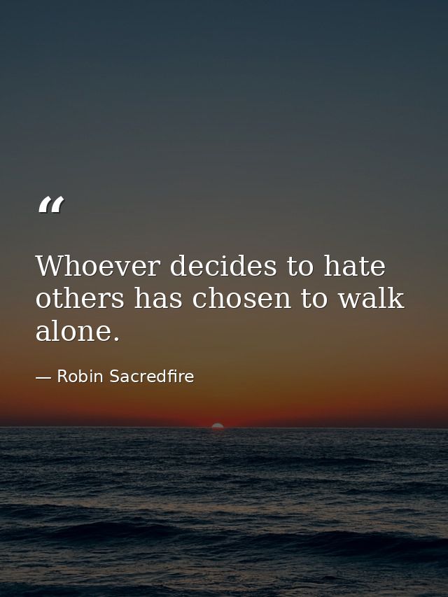 Whoever decides to hate others has chosen to walk alone. — Robin Sacredfire