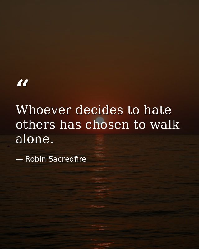 Whoever decides to hate others has chosen to walk alone. — Robin Sacredfire