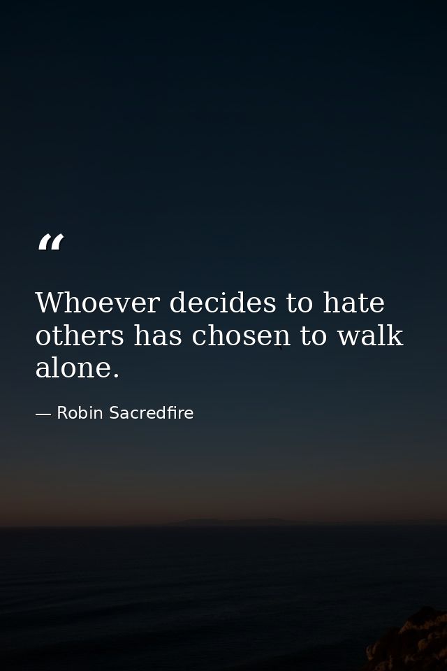 Whoever decides to hate others has chosen to walk alone. — Robin Sacredfire