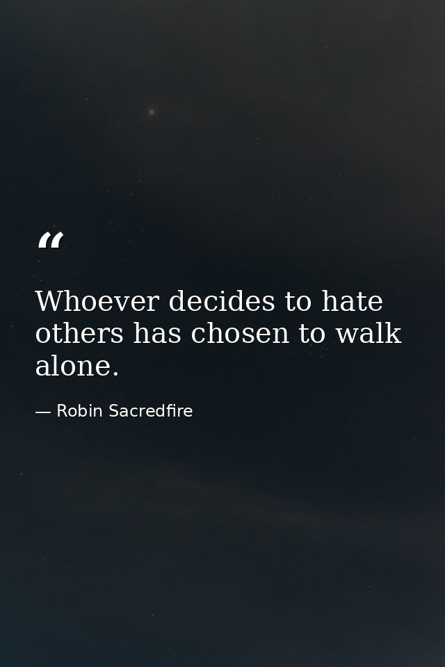 Whoever decides to hate others has chosen to walk alone. — Robin Sacredfire