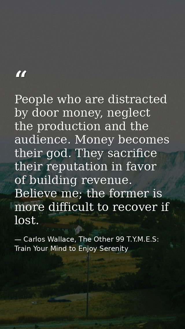 People who are distracted by door money, neglect the production and the audience. Money becomes their god. They sacrific — Carlos Wallace, The Other 99 T.Y.M.E.S: Train Your Mind to Enjoy Serenity