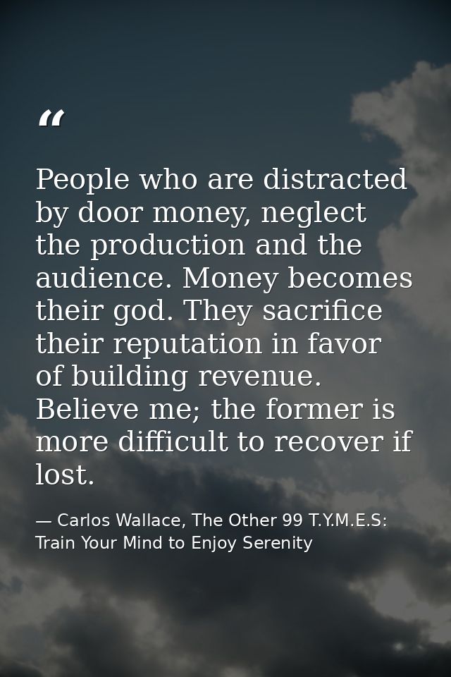 People who are distracted by door money, neglect the production and the audience. Money becomes their god. They sacrific — Carlos Wallace, The Other 99 T.Y.M.E.S: Train Your Mind to Enjoy Serenity