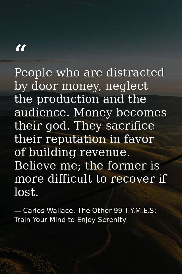 People who are distracted by door money, neglect the production and the audience. Money becomes their god. They sacrific — Carlos Wallace, The Other 99 T.Y.M.E.S: Train Your Mind to Enjoy Serenity