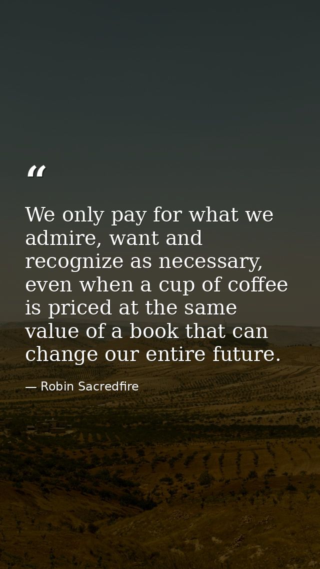 We only pay for what we admire, want and recognize as necessary, even when a cup of coffee is priced at the same value o — Robin Sacredfire
