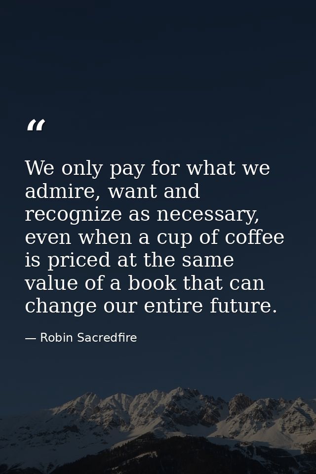 We only pay for what we admire, want and recognize as necessary, even when a cup of coffee is priced at the same value o — Robin Sacredfire