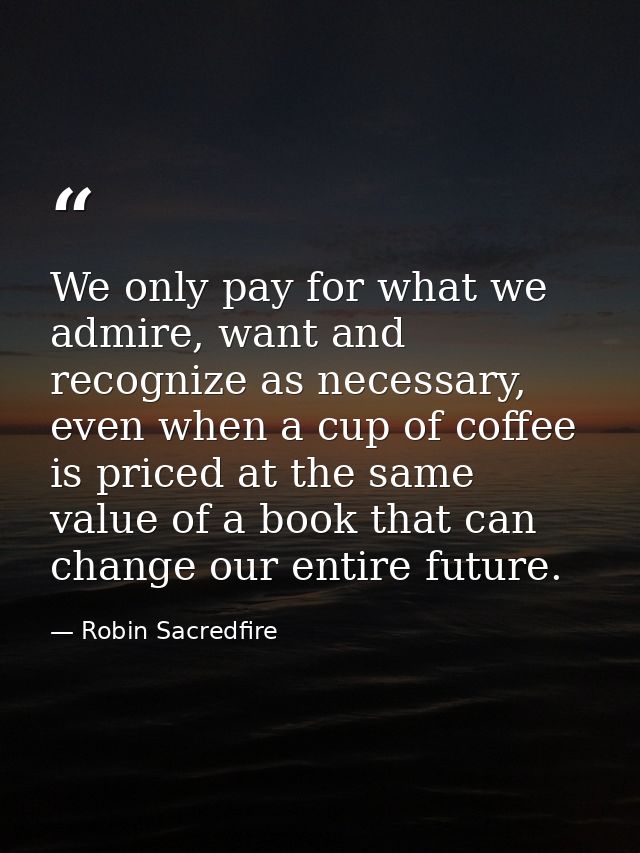 We only pay for what we admire, want and recognize as necessary, even when a cup of coffee is priced at the same value o — Robin Sacredfire