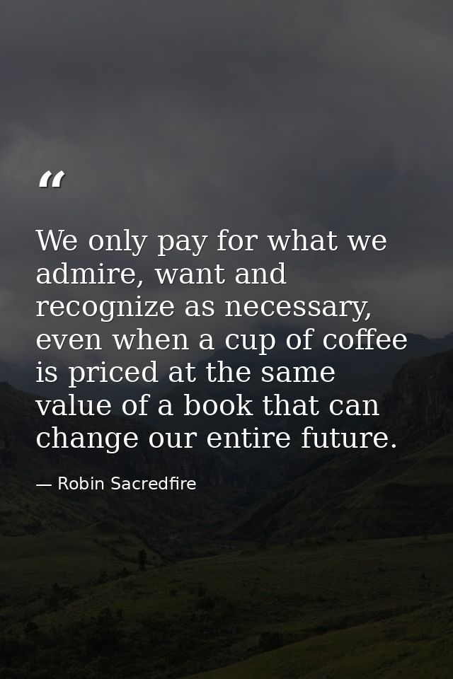 We only pay for what we admire, want and recognize as necessary, even when a cup of coffee is priced at the same value o — Robin Sacredfire
